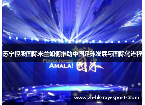 苏宁控股国际米兰如何推动中国足球发展与国际化进程 苏宁控股国际米兰如何推动中国足球发展与国际化进程