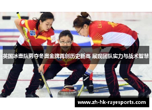 英国冰壶队勇夺冬奥金牌再创历史新高 展现团队实力与战术智慧