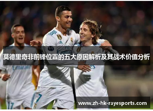 莫德里奇非前锋位置的五大原因解析及其战术价值分析 莫德里奇非前锋位置的五大原因解析及其战术价值分析