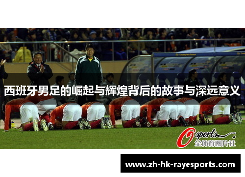 西班牙男足的崛起与辉煌背后的故事与深远意义