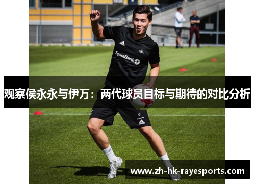 观察侯永永与伊万:两代球员目标与期待的对比分析 观察侯永永与伊万:两代球员目标与期待的对比分析