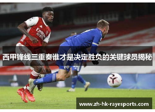 西甲锋线三重奏谁才是决定胜负的关键球员揭秘
