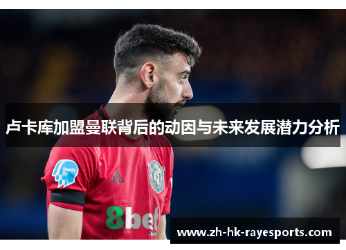 卢卡库加盟曼联背后的动因与未来发展潜力分析