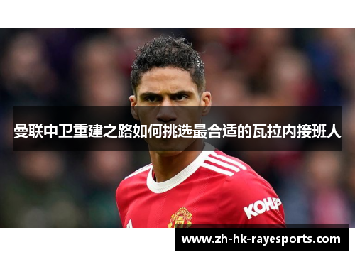 曼联中卫重建之路如何挑选最合适的瓦拉内接班人 曼联中卫重建之路如何挑选最合适的瓦拉内接班人