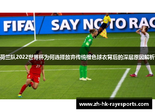荷兰队2022世界杯为何选择放弃传统橙色球衣背后的深层原因解析