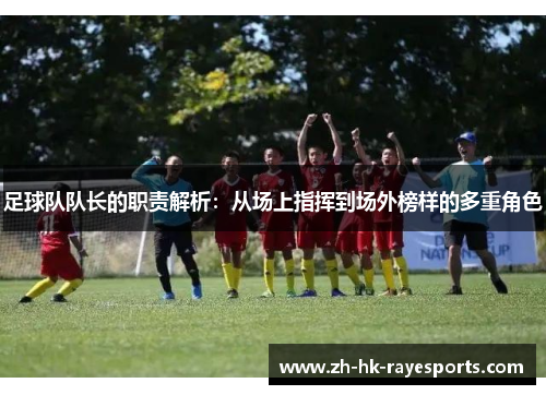 足球队队长的职责解析：从场上指挥到场外榜样的多重角色