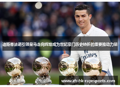 迪斯蒂法诺引领皇马走向辉煌成为世纪豪门历史转折的重要推动力量