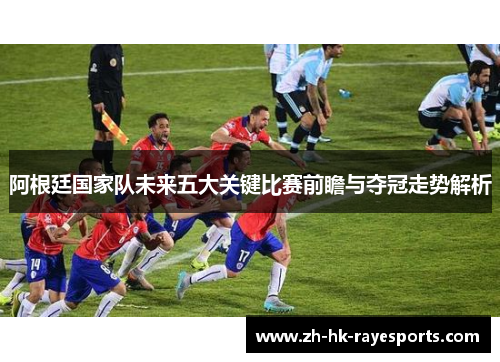 阿根廷国家队未来五大关键比赛前瞻与夺冠走势解析