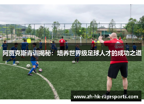 阿贾克斯青训揭秘:培养世界级足球人才的成功之道 阿贾克斯青训揭秘:培养世界级足球人才的成功之道