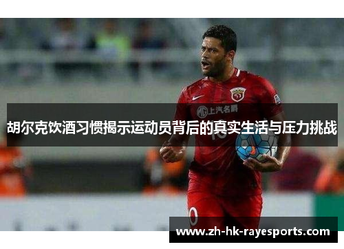 胡尔克饮酒习惯揭示运动员背后的真实生活与压力挑战 胡尔克饮酒习惯揭示运动员背后的真实生活与压力挑战