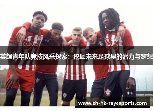 英超青年队竞技风采探索：挖掘未来足球星的潜力与梦想