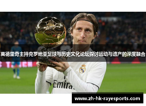 莫德里奇主持克罗地亚足球与历史文化论坛探讨运动与遗产的深度融合