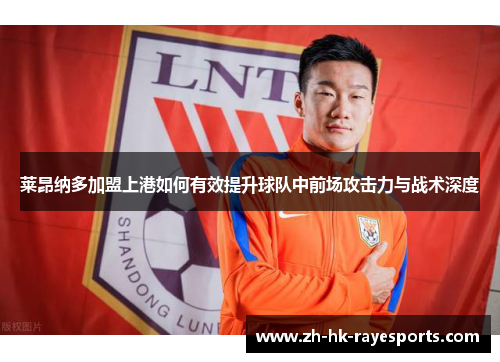 莱昂纳多加盟上港如何有效提升球队中前场攻击力与战术深度 莱昂纳多加盟上港如何有效提升球队中前场攻击力与战术深度