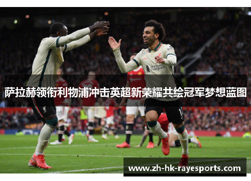 萨拉赫领衔利物浦冲击英超新荣耀共绘冠军梦想蓝图 萨拉赫领衔利物浦冲击英超新荣耀共绘冠军梦想蓝图