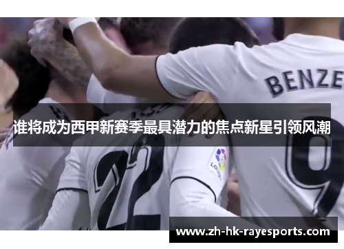 谁将成为西甲新赛季最具潜力的焦点新星引领风潮 谁将成为西甲新赛季最具潜力的焦点新星引领风潮