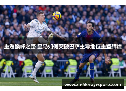 重返巅峰之路 皇马如何突破巴萨主导地位重塑辉煌 重返巅峰之路 皇马如何突破巴萨主导地位重塑辉煌