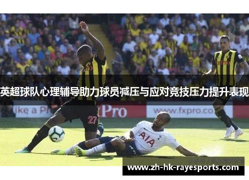 英超球队心理辅导助力球员减压与应对竞技压力提升表现