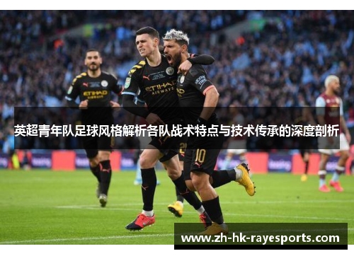 英超青年队足球风格解析各队战术特点与技术传承的深度剖析