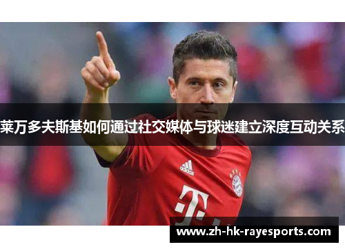 莱万多夫斯基如何通过社交媒体与球迷建立深度互动关系 莱万多夫斯基如何通过社交媒体与球迷建立深度互动关系