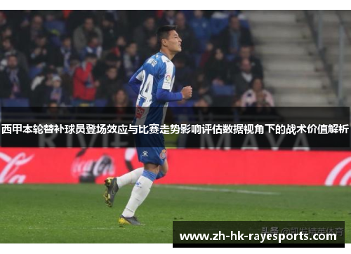 西甲本轮替补球员登场效应与比赛走势影响评估数据视角下的战术价值解析