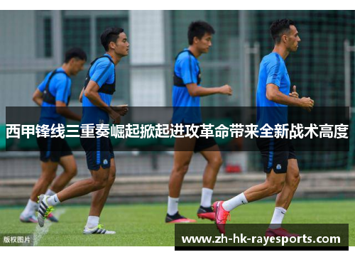 西甲锋线三重奏崛起掀起进攻革命带来全新战术高度