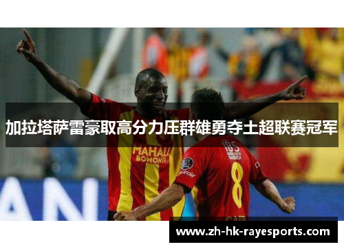 加拉塔萨雷豪取高分力压群雄勇夺土超联赛冠军 加拉塔萨雷豪取高分力压群雄勇夺土超联赛冠军