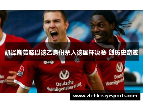 凯泽斯劳滕以德乙身份杀入德国杯决赛 创历史奇迹 凯泽斯劳滕以德乙身份杀入德国杯决赛 创历史奇迹