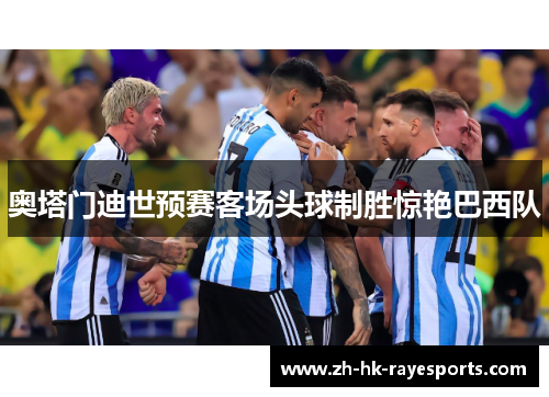 奥塔门迪世预赛客场头球制胜惊艳巴西队 奥塔门迪世预赛客场头球制胜惊艳巴西队