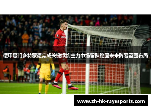 德甲豪门多特蒙德完成关键续约主力中场留队稳固未来阵容蓝图布局 德甲豪门多特蒙德完成关键续约主力中场留队稳固未来阵容蓝图布局