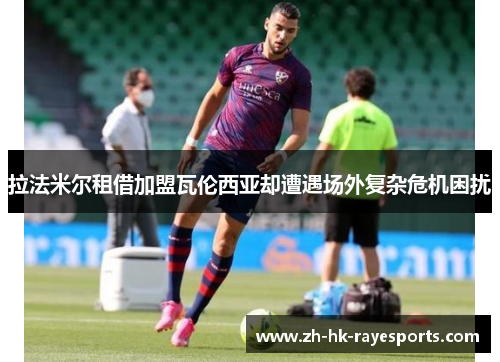 拉法米尔租借加盟瓦伦西亚却遭遇场外复杂危机困扰