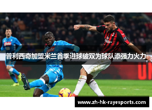 普利西奇加盟米兰首季进球破双为球队添强力火力