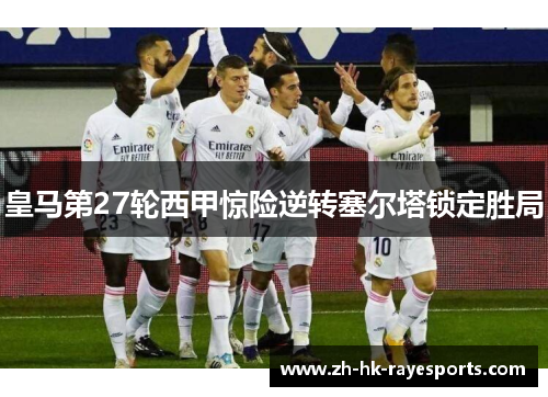 皇马第27轮西甲惊险逆转塞尔塔锁定胜局