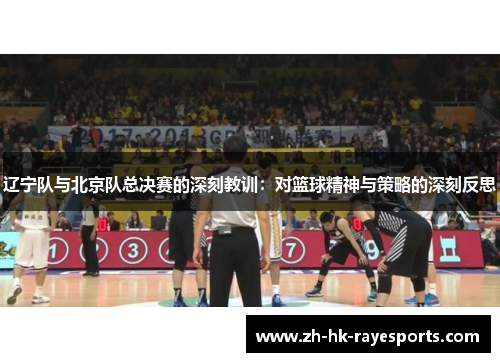 辽宁队与北京队总决赛的深刻教训：对篮球精神与策略的深刻反思