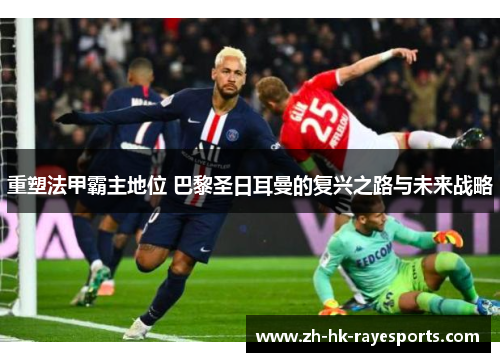 重塑法甲霸主地位 巴黎圣日耳曼的复兴之路与未来战略