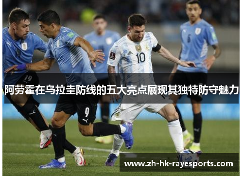 阿劳霍在乌拉圭防线的五大亮点展现其独特防守魅力