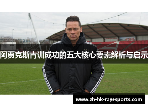 阿贾克斯青训成功的五大核心要素解析与启示 阿贾克斯青训成功的五大核心要素解析与启示