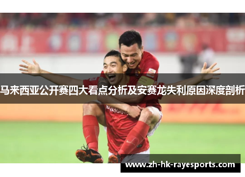 马来西亚公开赛四大看点分析及安赛龙失利原因深度剖析 马来西亚公开赛四大看点分析及安赛龙失利原因深度剖析