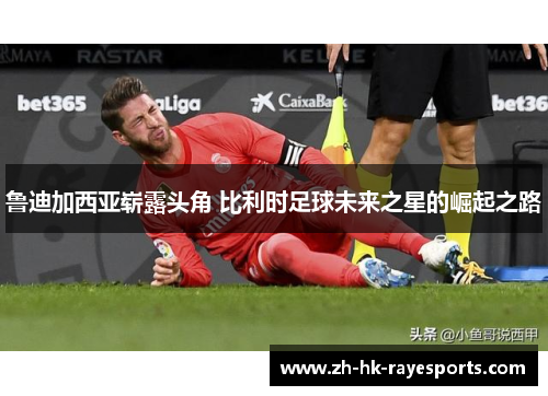 鲁迪加西亚崭露头角 比利时足球未来之星的崛起之路