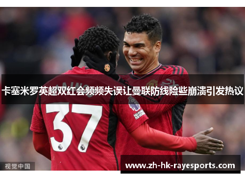 卡塞米罗英超双红会频频失误让曼联防线险些崩溃引发热议 卡塞米罗英超双红会频频失误让曼联防线险些崩溃引发热议