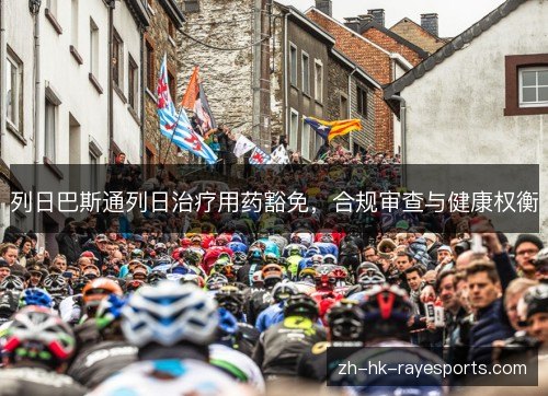 列日巴斯通列日治疗用药豁免,合规审查与健康权衡 列日巴斯通列日治疗用药豁免,合规审查与健康权衡